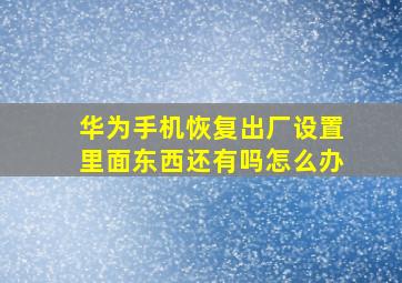 华为手机恢复出厂设置里面东西还有吗怎么办