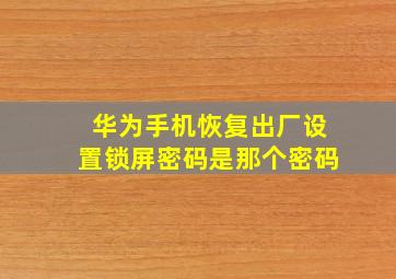 华为手机恢复出厂设置锁屏密码是那个密码