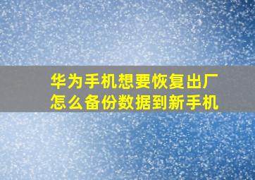 华为手机想要恢复出厂怎么备份数据到新手机