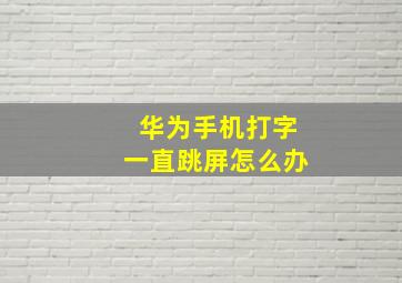 华为手机打字一直跳屏怎么办