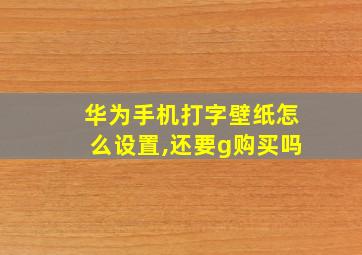 华为手机打字壁纸怎么设置,还要g购买吗