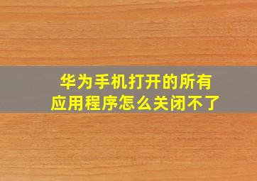 华为手机打开的所有应用程序怎么关闭不了