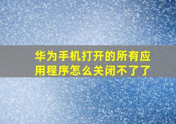 华为手机打开的所有应用程序怎么关闭不了了