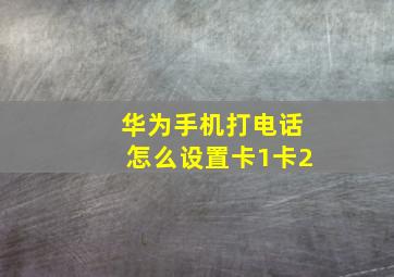 华为手机打电话怎么设置卡1卡2