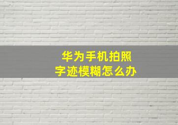 华为手机拍照字迹模糊怎么办