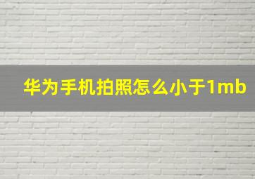 华为手机拍照怎么小于1mb