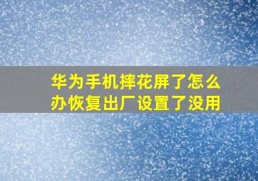 华为手机摔花屏了怎么办恢复出厂设置了没用