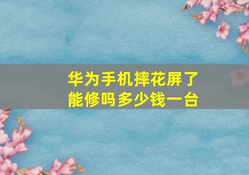 华为手机摔花屏了能修吗多少钱一台