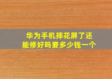 华为手机摔花屏了还能修好吗要多少钱一个