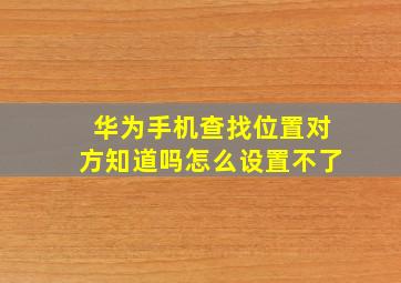 华为手机查找位置对方知道吗怎么设置不了