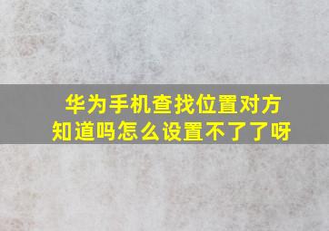 华为手机查找位置对方知道吗怎么设置不了了呀