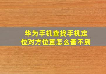 华为手机查找手机定位对方位置怎么查不到