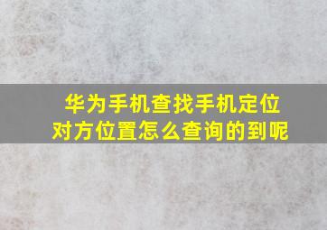 华为手机查找手机定位对方位置怎么查询的到呢