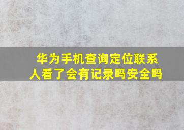 华为手机查询定位联系人看了会有记录吗安全吗