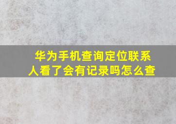 华为手机查询定位联系人看了会有记录吗怎么查