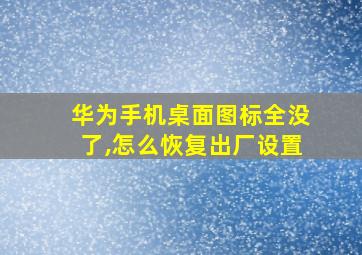 华为手机桌面图标全没了,怎么恢复出厂设置