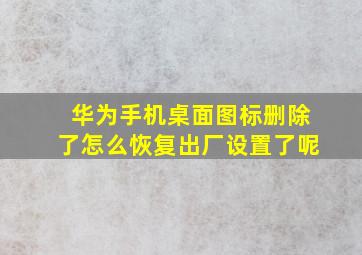 华为手机桌面图标删除了怎么恢复出厂设置了呢