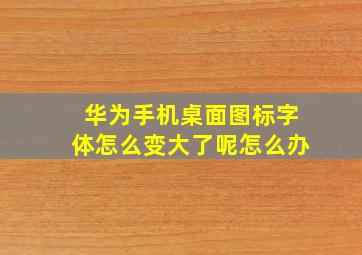 华为手机桌面图标字体怎么变大了呢怎么办