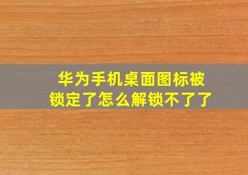 华为手机桌面图标被锁定了怎么解锁不了了