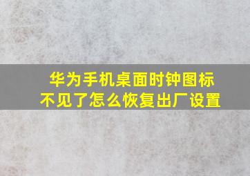 华为手机桌面时钟图标不见了怎么恢复出厂设置