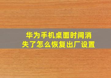 华为手机桌面时间消失了怎么恢复出厂设置