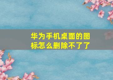 华为手机桌面的图标怎么删除不了了