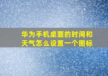 华为手机桌面的时间和天气怎么设置一个图标