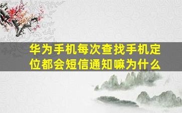 华为手机每次查找手机定位都会短信通知嘛为什么