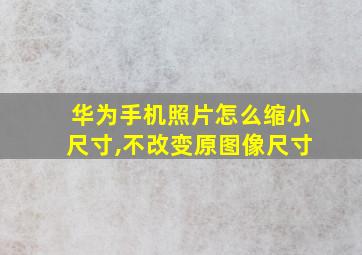 华为手机照片怎么缩小尺寸,不改变原图像尺寸