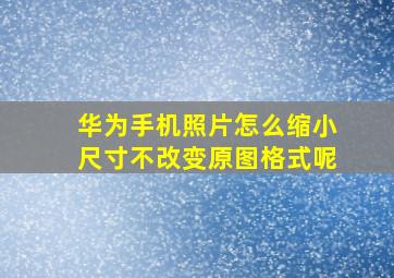 华为手机照片怎么缩小尺寸不改变原图格式呢