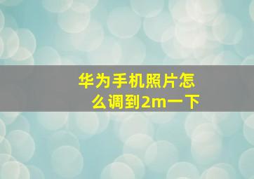 华为手机照片怎么调到2m一下