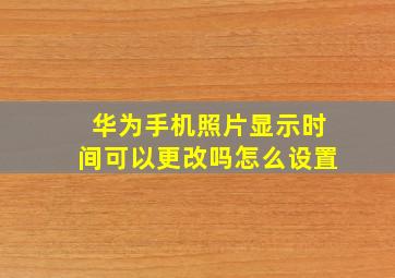 华为手机照片显示时间可以更改吗怎么设置