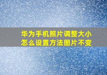 华为手机照片调整大小怎么设置方法图片不变