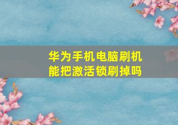 华为手机电脑刷机能把激活锁刷掉吗