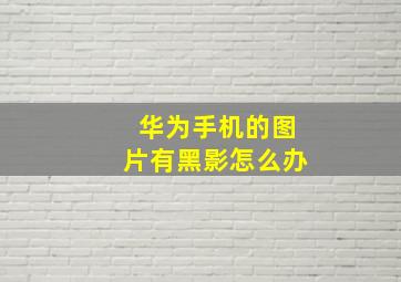 华为手机的图片有黑影怎么办