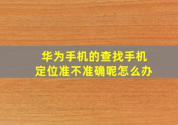 华为手机的查找手机定位准不准确呢怎么办