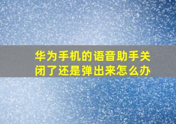 华为手机的语音助手关闭了还是弹出来怎么办