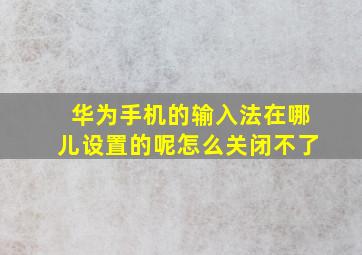 华为手机的输入法在哪儿设置的呢怎么关闭不了