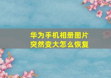 华为手机相册图片突然变大怎么恢复