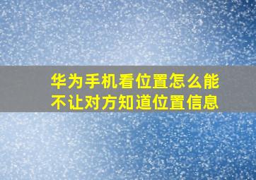 华为手机看位置怎么能不让对方知道位置信息