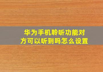 华为手机聆听功能对方可以听到吗怎么设置