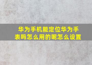 华为手机能定位华为手表吗怎么用的呢怎么设置