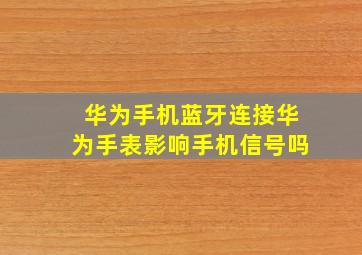 华为手机蓝牙连接华为手表影响手机信号吗