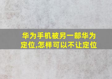 华为手机被另一部华为定位,怎样可以不让定位