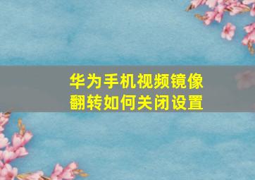 华为手机视频镜像翻转如何关闭设置