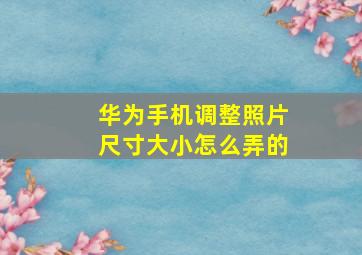 华为手机调整照片尺寸大小怎么弄的