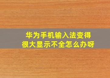 华为手机输入法变得很大显示不全怎么办呀