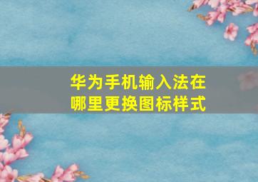 华为手机输入法在哪里更换图标样式