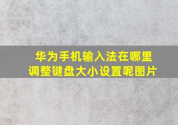 华为手机输入法在哪里调整键盘大小设置呢图片