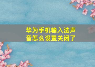 华为手机输入法声音怎么设置关闭了